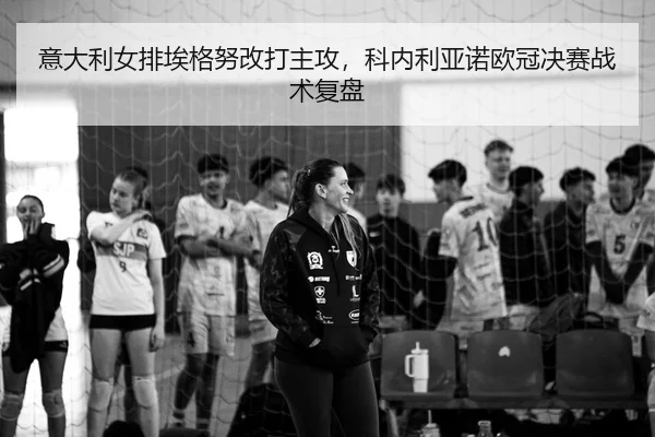 意大利女排埃格努改打主攻，科内利亚诺欧冠决赛战术复盘